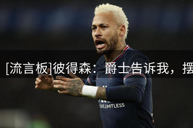 [流言板]彼得森：爵士告诉我，摆烂数年就是为了得到像我这样的球员